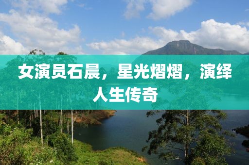 女演员石晨，星光熠熠，演绎人生传奇