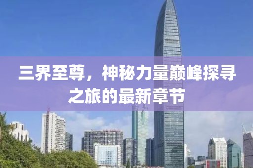 三界至尊，神秘力量巅峰探寻之旅的最新章节