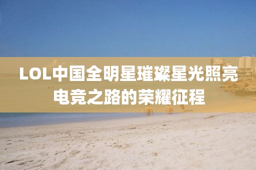 LOL中国全明星璀璨星光照亮电竞之路的荣耀征程