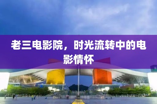 老三电影院，时光流转中的电影情怀