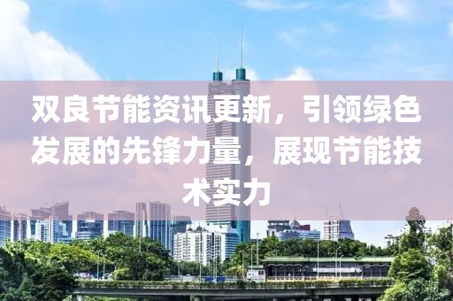 双良节能资讯更新，引领绿色发展的先锋力量，展现节能技术实力