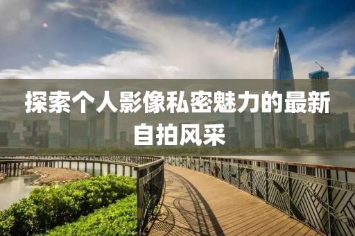 探索个人影像私密魅力的最新自拍风采