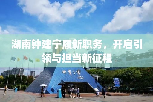 湖南钟建宁履新职务，开启引领与担当新征程