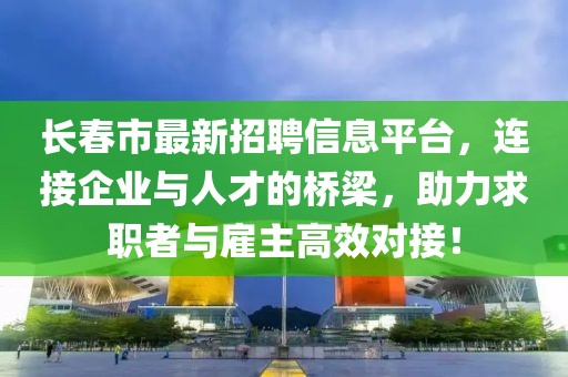 长春市最新招聘信息平台，连接企业与人才的桥梁，助力求职者与雇主高效对接！