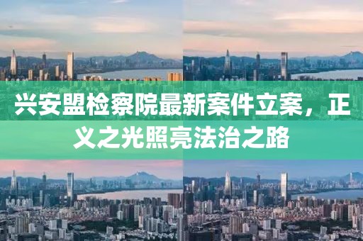 兴安盟检察院最新案件立案，正义之光照亮法治之路