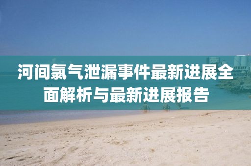 河间氯气泄漏事件最新进展全面解析与最新进展报告