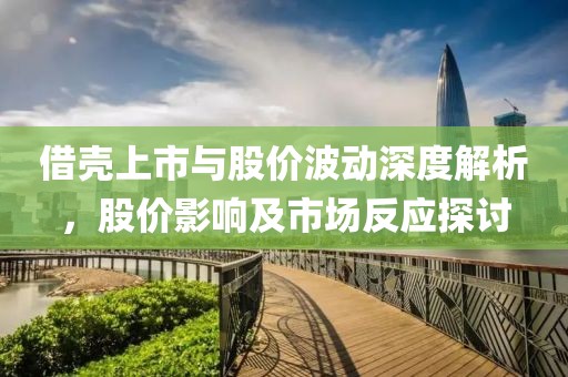 借壳上市与股价波动深度解析，股价影响及市场反应探讨
