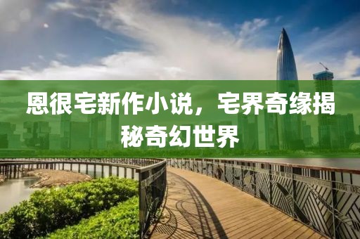 恩很宅新作小说，宅界奇缘揭秘奇幻世界