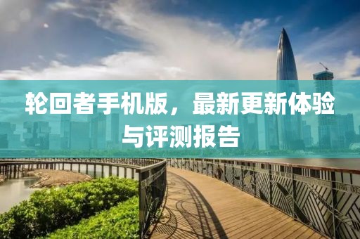 轮回者手机版，最新更新体验与评测报告