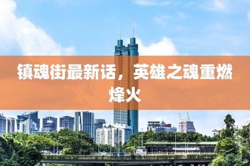 镇魂街最新话，英雄之魂重燃烽火