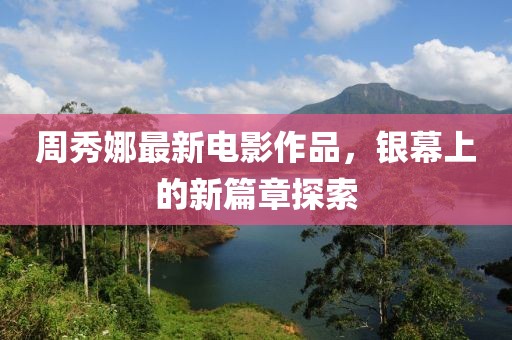 周秀娜最新电影作品，银幕上的新篇章探索