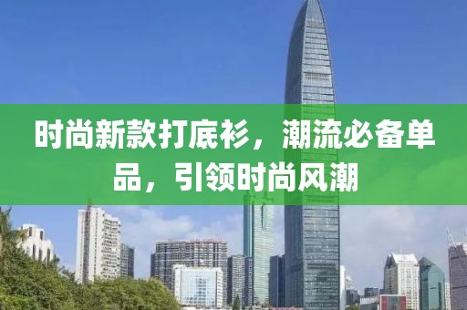 时尚新款打底衫，潮流必备单品，引领时尚风潮