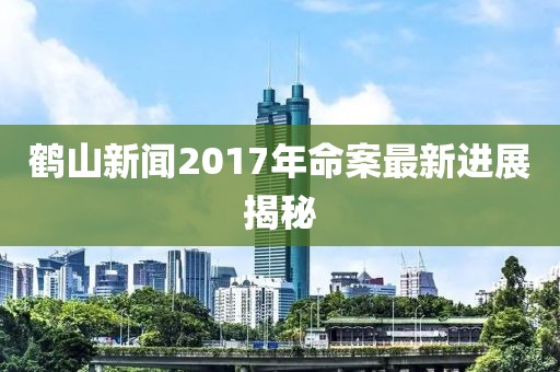 鹤山新闻2017年命案最新进展揭秘