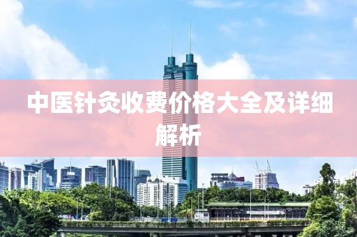 中医针灸收费价格大全及详细解析