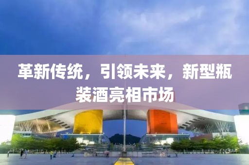 革新传统，引领未来，新型瓶装酒亮相市场