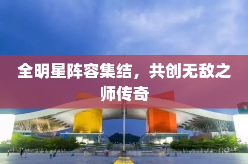 全明星阵容集结，共创无敌之师传奇
