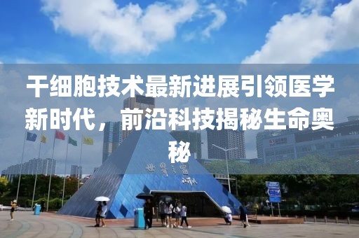干细胞技术最新进展引领医学新时代，前沿科技揭秘生命奥秘