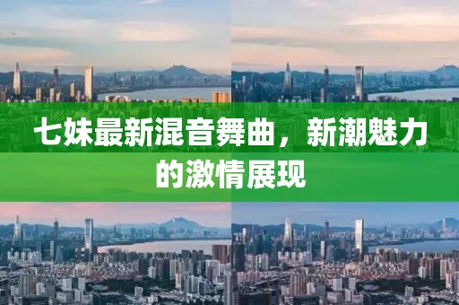 七妹最新混音舞曲，新潮魅力的激情展现