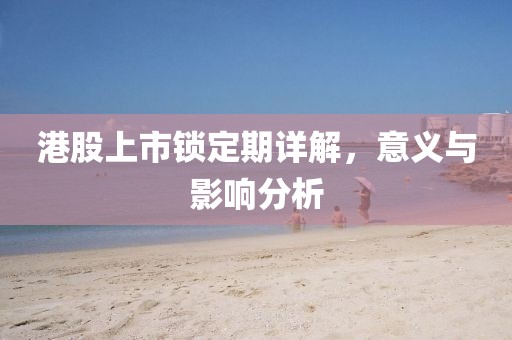 港股上市锁定期详解，意义与影响分析