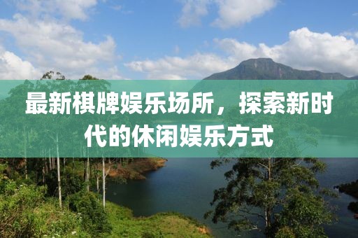 最新棋牌娱乐场所，探索新时代的休闲娱乐方式