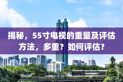 揭秘，55寸电视的重量及评估方法，多重？如何评估？