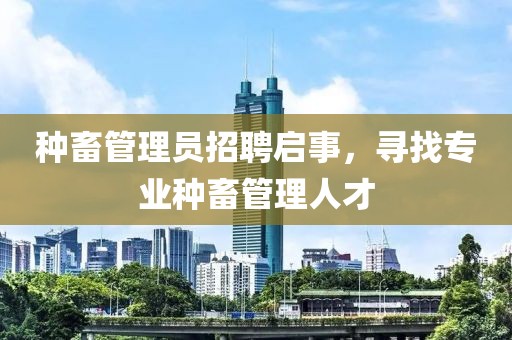 种畜管理员招聘启事，寻找专业种畜管理人才