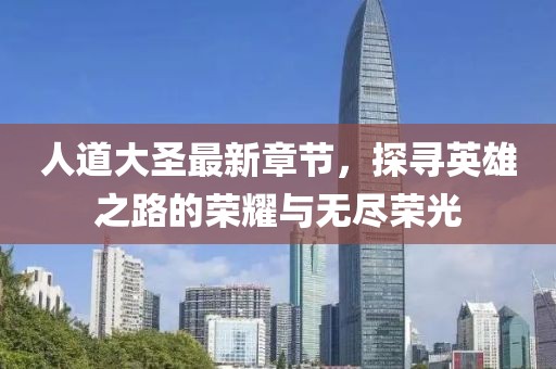 人道大圣最新章节，探寻英雄之路的荣耀与无尽荣光
