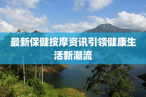最新保健按摩资讯引领健康生活新潮流