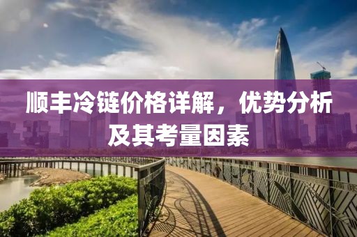 顺丰冷链价格详解，优势分析及其考量因素