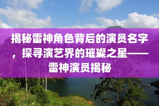 揭秘雷神角色背后的演员名字，探寻演艺界的璀璨之星——雷神演员揭秘