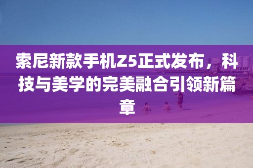 索尼新款手机Z5正式发布，科技与美学的完美融合引领新篇章