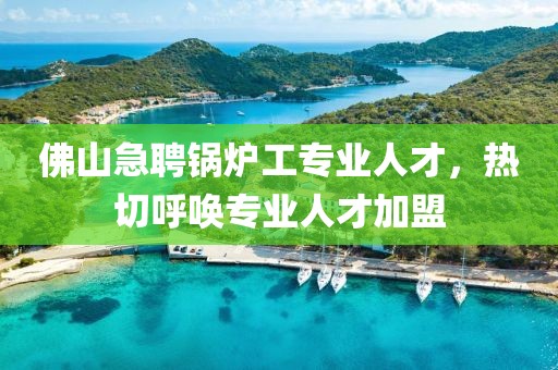 佛山急聘锅炉工专业人才，热切呼唤专业人才加盟
