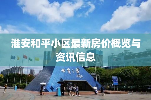 淮安和平小区最新房价概览与资讯信息