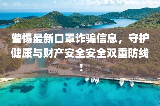 警惕最新口罩诈骗信息，守护健康与财产安全安全双重防线！
