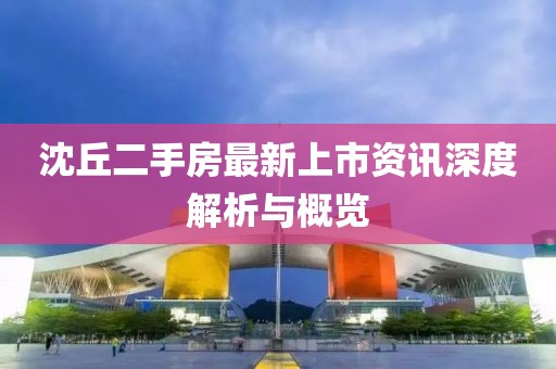 沈丘二手房最新上市资讯深度解析与概览