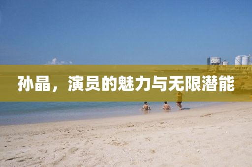 孙晶，演员的魅力与无限潜能