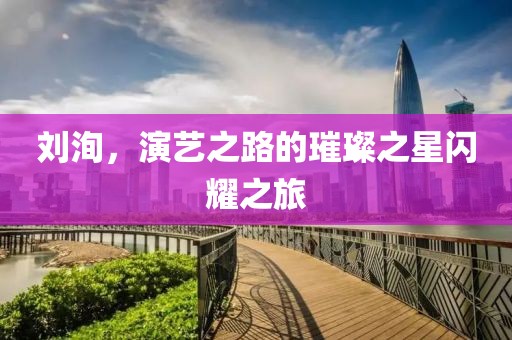刘洵，演艺之路的璀璨之星闪耀之旅