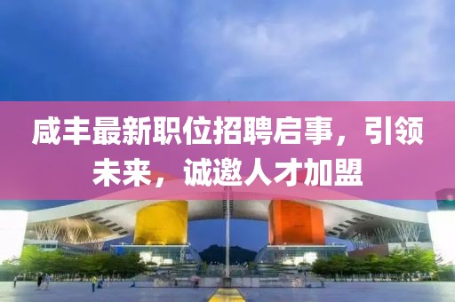 咸丰最新职位招聘启事，引领未来，诚邀人才加盟