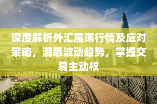 深度解析外汇震荡行情及应对策略，洞悉波动趋势，掌握交易主动权
