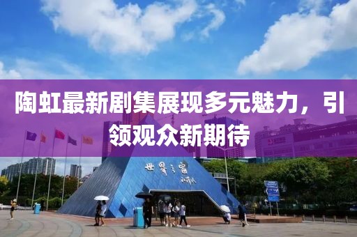 陶虹最新剧集展现多元魅力，引领观众新期待
