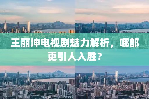 王丽坤电视剧魅力解析，哪部更引人入胜？