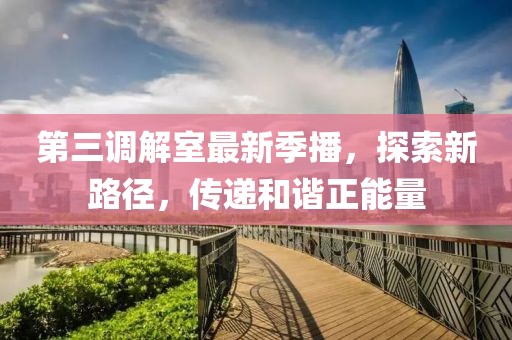 第三调解室最新季播，探索新路径，传递和谐正能量