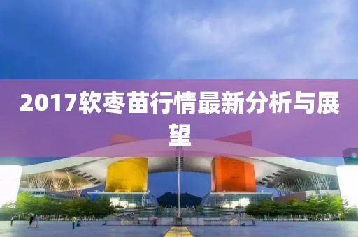 2017软枣苗行情最新分析与展望