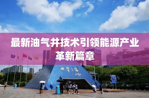 最新油气井技术引领能源产业革新篇章