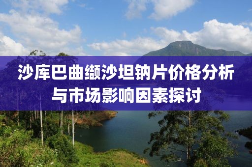 沙库巴曲缬沙坦钠片价格分析与市场影响因素探讨