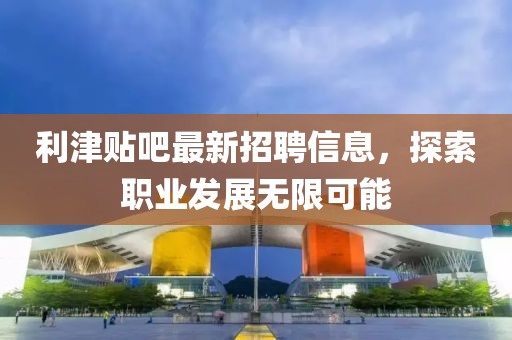 利津贴吧最新招聘信息，探索职业发展无限可能