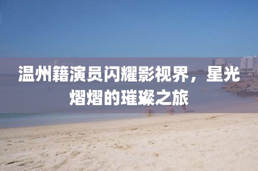 温州籍演员闪耀影视界，星光熠熠的璀璨之旅