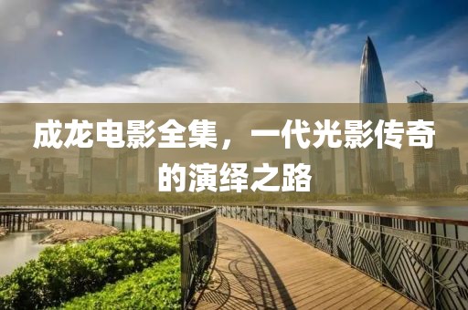 成龙电影全集，一代光影传奇的演绎之路