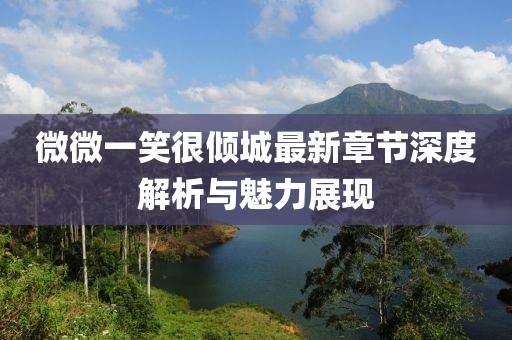 微微一笑很倾城最新章节深度解析与魅力展现
