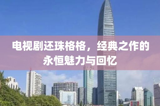 电视剧还珠格格，经典之作的永恒魅力与回忆